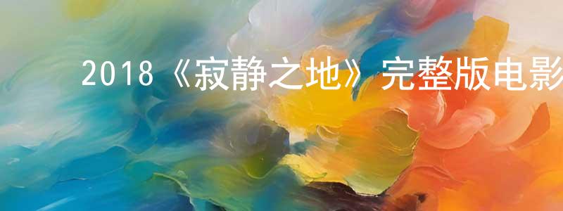 陈北南发布2018《寂静之地》完整版电影/在线观看/百度云-美剧天堂
